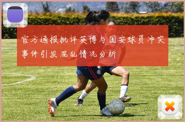 官方通报批评英博与国安球员冲突事件引发混乱情况分析