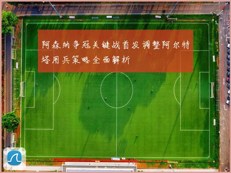 阿森纳争冠关键战首发调整阿尔特塔用兵策略全面解析