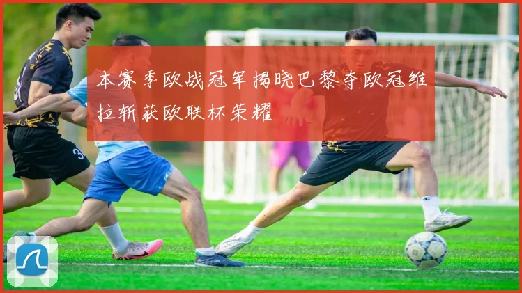 本赛季欧战冠军揭晓巴黎夺欧冠维拉斩获欧联杯荣耀