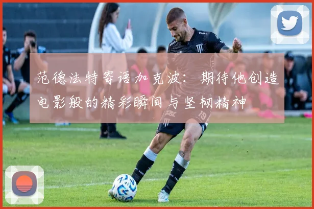 范德法特寄语加克波：期待他创造电影般的精彩瞬间与坚韧精神