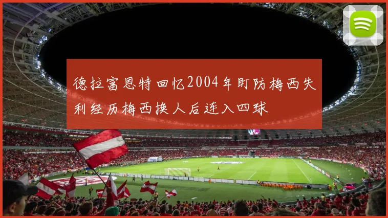 德拉富恩特回忆2004年盯防梅西失利经历梅西换人后连入四球