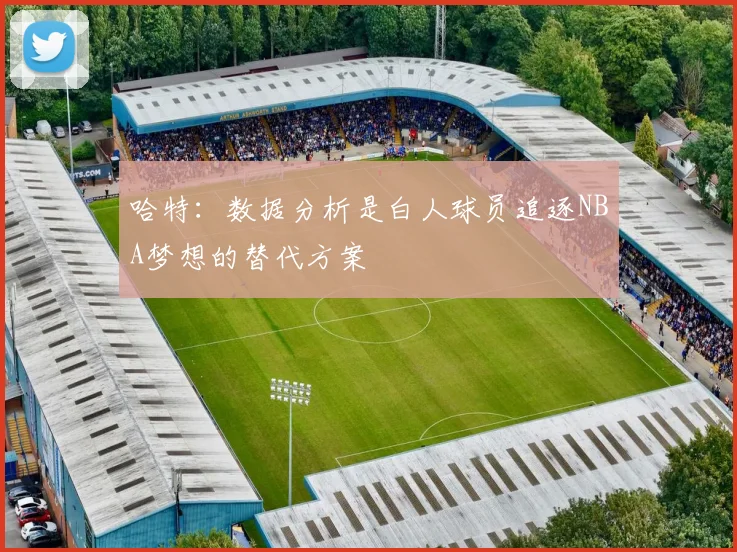 哈特：数据分析是白人球员追逐NBA梦想的替代方案