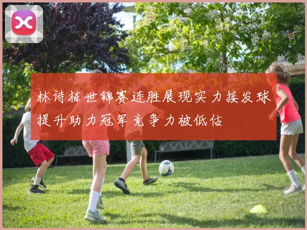 林诗栋世锦赛连胜展现实力接发球提升助力冠军竞争力被低估