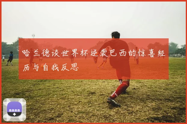 哈兰德谈世界杯逆袭巴西的惊喜经历与自我反思
