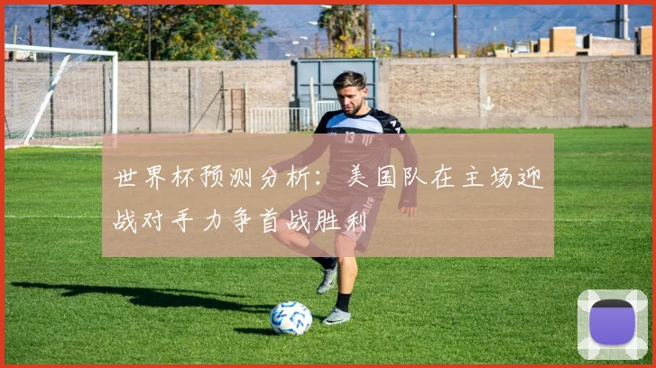 世界杯预测分析：美国队在主场迎战对手力争首战胜利