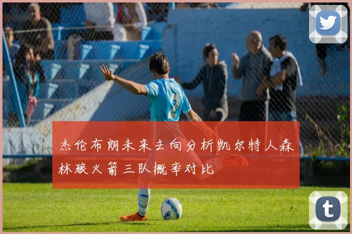 杰伦布朗未来去向分析凯尔特人森林狼火箭三队概率对比