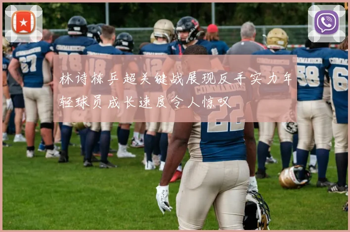 林诗栋乒超关键战展现反手实力年轻球员成长速度令人惊叹