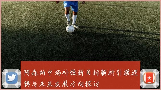 阿森纳中场补强新目标解析引援逻辑与未来发展方向探讨