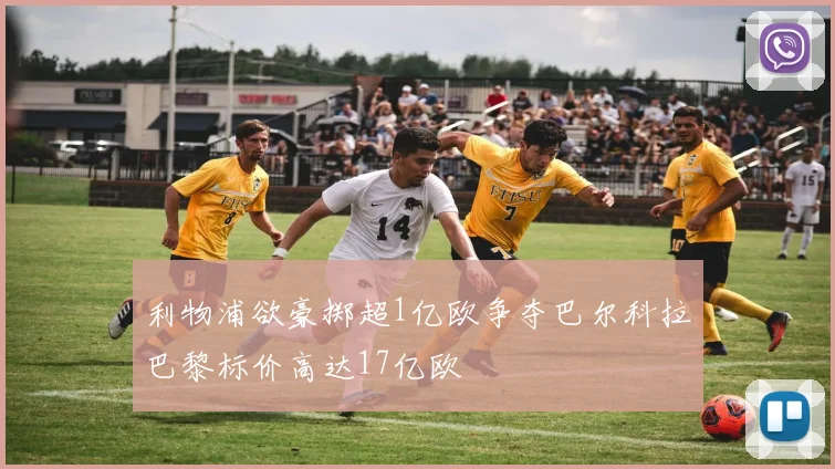 利物浦欲豪掷超1亿欧争夺巴尔科拉巴黎标价高达17亿欧